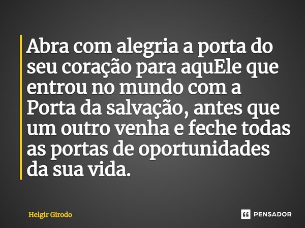 ⁠Abra com alegria a porta do seu coração para aquEle que entrou no mundo com a Porta da salvação, antes que um outro venha e feche todas as portas de oportunida... Frase de Helgir Girodo.