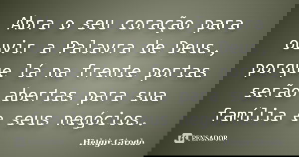 Abra o seu coração para ouvir a Palavra de Deus, porque lá na frente portas serão abertas para sua família e seus negócios.... Frase de Helgir Girodo.
