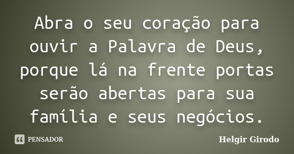 Abra o seu coração para ouvir a Palavra de Deus, porque lá na frente portas serão abertas para sua família e seus negócios.... Frase de Helgir Girodo.