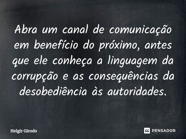 ⁠Abra um canal de comunicação em benefício do próximo, antes que ele conheça a linguagem da corrupção e as consequências da desobediência às autoridades.... Frase de Helgir Girodo.