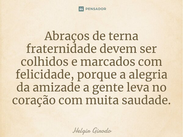 ⁠Abraços de terna fraternidade devem ser colhidos e marcados com felicidade, porque a alegria da amizade a gente leva no coração com muita saudade.... Frase de Helgir Girodo.