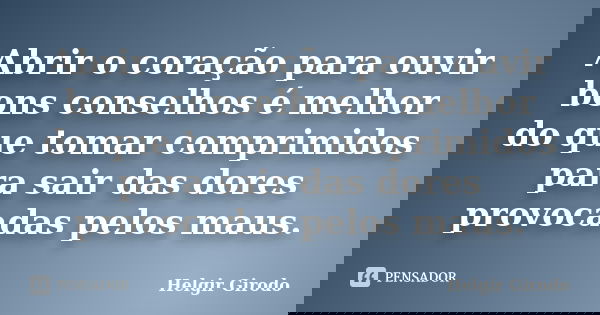 Abrir o coração para ouvir bons conselhos é melhor do que tomar comprimidos para sair das dores provocadas pelos maus.... Frase de Helgir Girodo.