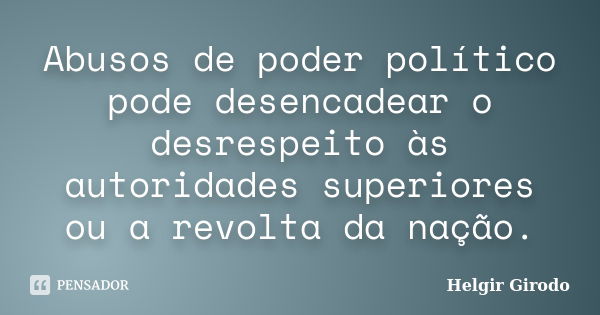 Abusos de poder político pode desencadear o desrespeito às autoridades superiores ou a revolta da nação.... Frase de Helgir Girodo.