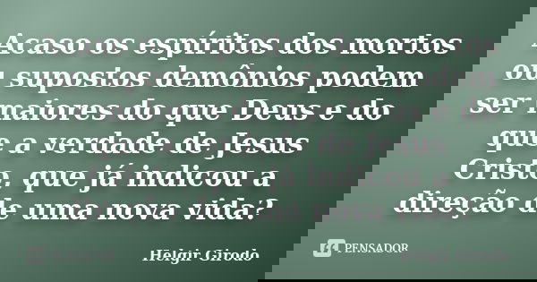 Acaso os espíritos dos mortos ou supostos demônios podem ser maiores do que Deus e do que a verdade de Jesus Cristo, que já indicou a direção de uma nova vida?... Frase de Helgir Girodo.