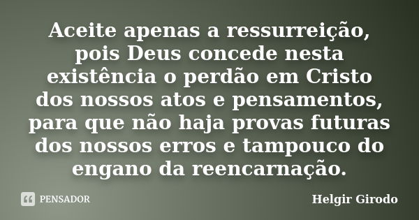 Aceite apenas a ressurreição, pois Deus concede nesta existência o perdão em Cristo dos nossos atos e pensamentos, para que não haja provas futuras dos nossos e... Frase de Helgir Girodo.