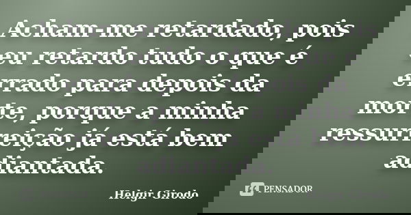 Acham-me retardado, pois eu retardo tudo o que é errado para depois da morte, porque a minha ressurreição já está bem adiantada.... Frase de Helgir Girodo.