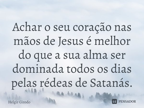 ⁠⁠Achar o seu coração nas mãos de Jesus é melhor do que a sua alma ser dominada todos os dias pelas rédeas de Satanás.... Frase de Helgir Girodo.