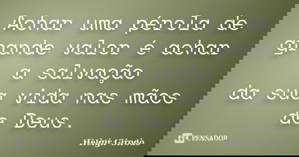 Achar uma pérola de grande valor é achar a salvação da sua vida nas mãos de Deus.... Frase de Helgir Girodo.