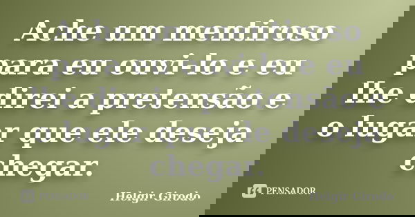 Ache um mentiroso para eu ouvi-lo e eu lhe direi a pretensão e o lugar que ele deseja chegar.... Frase de Helgir Girodo.