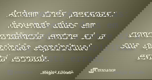 Achem três pessoas: havendo duas em concordância entre si a sua opinião espiritual está errada.... Frase de Helgir Girodo.