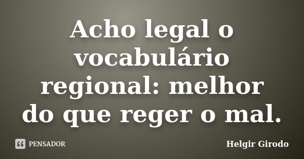 Acho legal o vocabulário regional: melhor do que reger o mal.... Frase de Helgir Girodo.