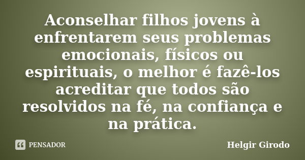 Aconselhar filhos jovens à enfrentarem seus problemas emocionais, físicos ou espirituais, o melhor é fazê-los acreditar que todos são resolvidos na fé, na confi... Frase de Helgir Girodo.