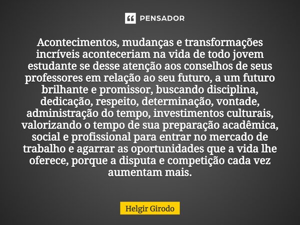 ⁠Acontecimentos, mudanças e transformações incríveis aconteceriam na vida de todo jovem estudante se desse atenção aos conselhos de seus professores em relação ... Frase de Helgir Girodo.