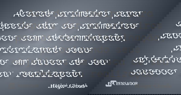 Acorde primeiro para depois dar os primeiros passos com determinação, priorizando seus objetivos em busca de seu sucesso ou realização.... Frase de Helgir Girodo.