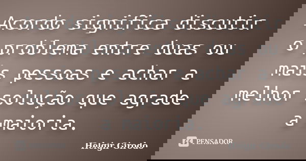 Acordo significa discutir o problema entre duas ou mais pessoas e achar a melhor solução que agrade a maioria.... Frase de Helgir Girodo.