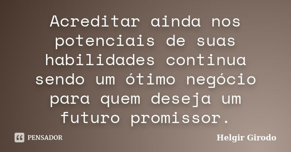 Acreditar ainda nos potenciais de suas habilidades continua sendo um ótimo negócio para quem deseja um futuro promissor.... Frase de Helgir Girodo.