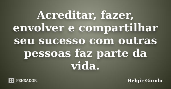 Acreditar, fazer, envolver e compartilhar seu sucesso com outras pessoas faz parte da vida.... Frase de Helgir Girodo.