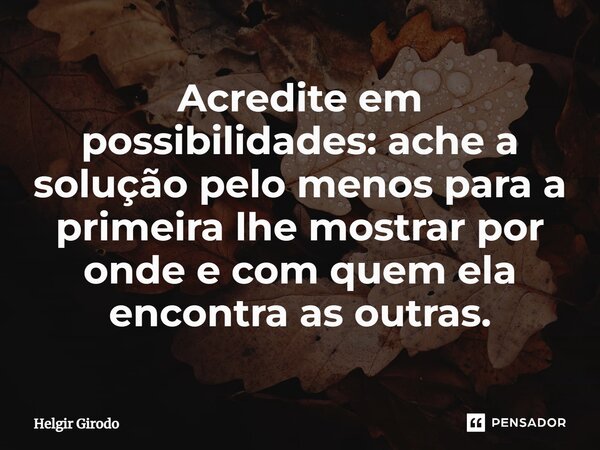 Acredite em possibilidades: ache a solução pelo menos para a primeira lhe mostrar por onde e com quem ela encontra as outras.... Frase de Helgir Girodo.