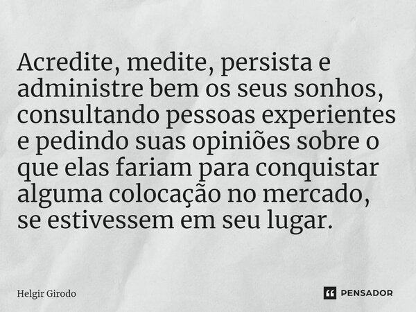 ⁠Acredite, medite, persista e administre bem os seus sonhos, consultando pessoas experientes e pedindo suas opiniões sobre o que elas fariam para conquistar alg... Frase de Helgir Girodo.