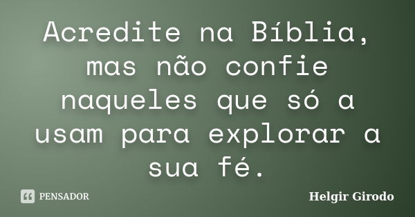 Acredite na Bíblia, mas não confie naqueles que só a usam para explorar a sua fé.... Frase de Helgir Girodo.