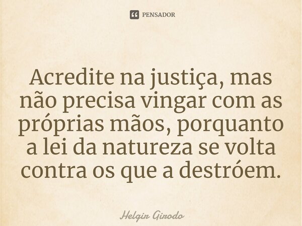 ⁠Acredite na justiça, mas não precisa vingar com as próprias mãos, porquanto a lei da natureza se volta contra os que a destróem.... Frase de Helgir Girodo.