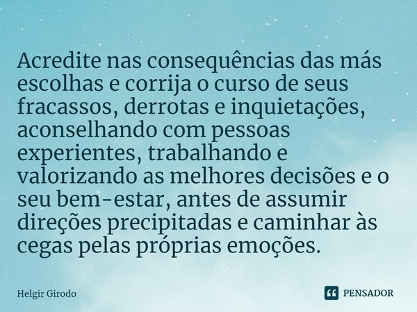 ⁠Acredite nas consequências das más escolhas e corrija o curso de seus fracassos, derrotas e inquietações, aconselhando com pessoas experientes, trabalhando e v... Frase de Helgir Girodo.