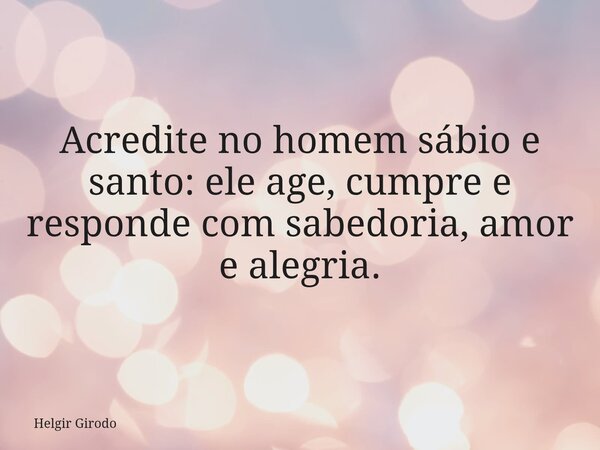 Acredite no homem sábio e santo: ele age, cumpre e responde com sabedoria, amor e alegria.... Frase de Helgir Girodo.