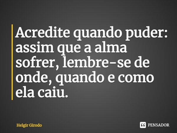⁠Acredite quando puder: assim que a alma sofrer, lembre-se de onde, quando e como ela caiu.... Frase de Helgir Girodo.