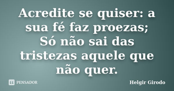 Acredite se quiser: a sua fé faz proezas; Só não sai das tristezas aquele que não quer.... Frase de Helgir Girodo.