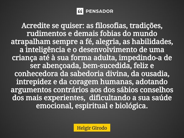 ⁠Acredite se quiser: as filosofias, tradições, rudimentos e demais fobias do mundo atrapalham sempre a fé, alegria, as habilidades, a inteligência e o desenvolv... Frase de Helgir Girodo.