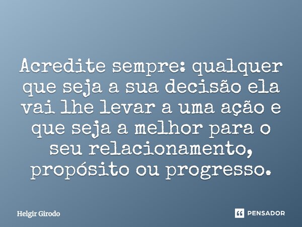 ⁠Acredite sempre: qualquer que seja a sua decisão ela vai lhe levar a uma ação e que seja a melhor para o seu relacionamento, propósito ou progresso.... Frase de Helgir Girodo.