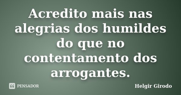 Acredito mais nas alegrias dos humildes do que no contentamento dos arrogantes.... Frase de Helgir Girodo.