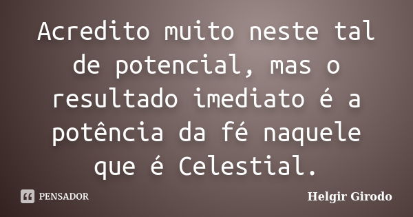 Acredito muito neste tal de potencial, mas o resultado imediato é a potência da fé naquele que é Celestial.... Frase de Helgir Girodo.