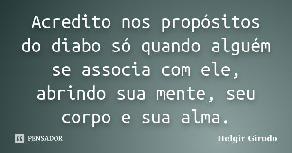 Acredito nos propósitos do diabo só quando alguém se associa com ele, abrindo sua mente, seu corpo e sua alma.... Frase de Helgir Girodo.