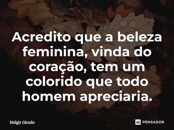⁠Acredito que a beleza feminina, vinda do coração, tem um colorido que todo homem apreciaria.... Frase de Helgir Girodo.