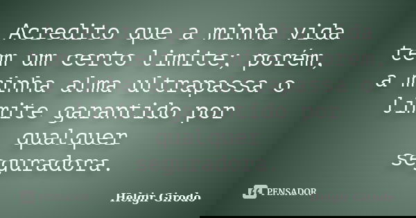 Acredito que a minha vida tem um certo limite; porém, a minha alma ultrapassa o limite garantido por qualquer seguradora.... Frase de Helgir Girodo.