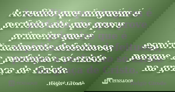 Acredito que ninguém é perfeito até que prove primeiro que é espiritualmente defeituoso, porque a perfeição só existe na graça de Cristo.... Frase de Helgir Girodo.