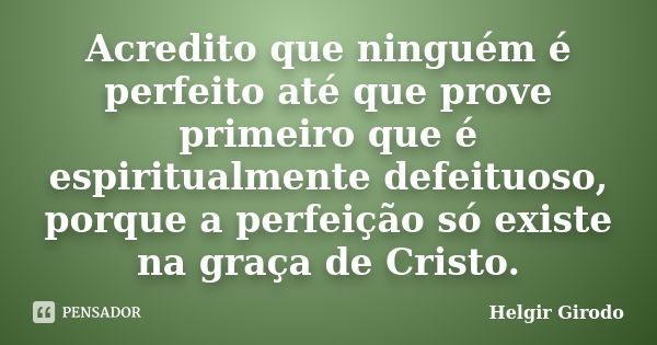 Acredito que ninguém é perfeito até que prove primeiro que é espiritualmente defeituoso, porque a perfeição só existe na graça de Cristo.... Frase de Helgir Girodo.