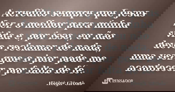 Acredito sempre que Jesus fez o melhor para minha vida e, por isso, eu não devo reclamar de nada, uma vez que o pior pode me acontecer por falta de fé.... Frase de Helgir Girodo.