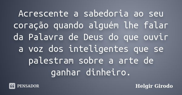 Acrescente a sabedoria ao seu coração quando alguém lhe falar da Palavra de Deus do que ouvir a voz dos inteligentes que se palestram sobre a arte de ganhar din... Frase de Helgir Girodo.