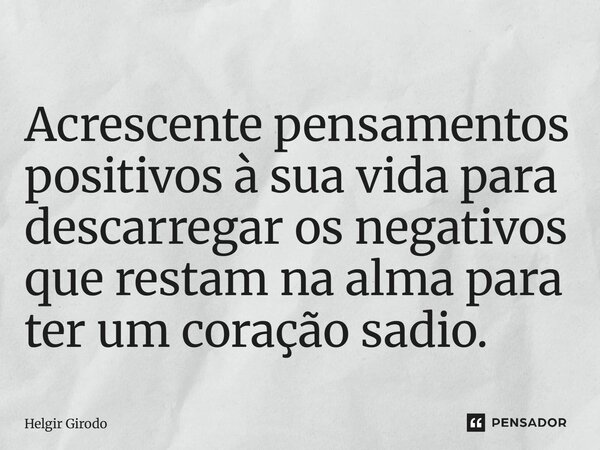 ⁠Acrescente pensamentos positivos à sua vida para descarregar os negativos que restam na alma para ter um coração sadio.... Frase de Helgir Girodo.