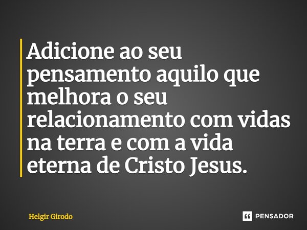 ⁠Adicione ao seu pensamento aquilo que melhora o seu relacionamento com vidas na terra e com a vida eterna de Cristo Jesus.... Frase de Helgir Girodo.