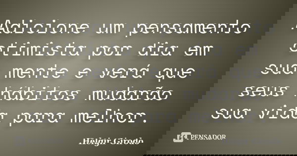 Adicione um pensamento otimista por dia em sua mente e verá que seus hábitos mudarão sua vida para melhor.... Frase de Helgir Girodo.