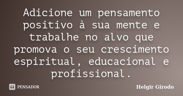 Adicione um pensamento positivo à sua mente e trabalhe no alvo que promova o seu crescimento espiritual, educacional e profissional.... Frase de Helgir Girodo.