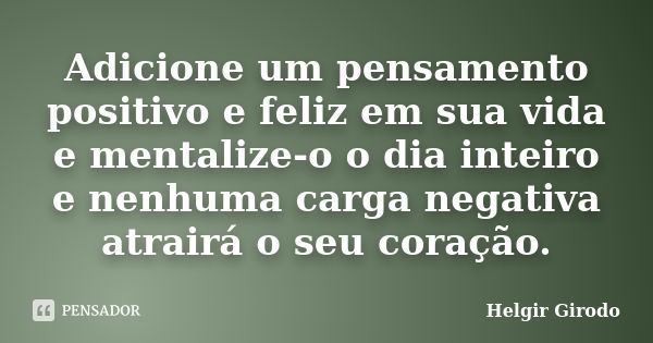 Adicione um pensamento positivo e feliz em sua vida e mentalize-o o dia inteiro e nenhuma carga negativa atrairá o seu coração.... Frase de Helgir Girodo.