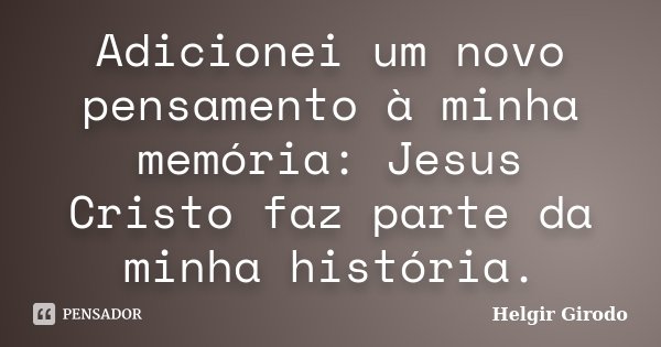 Adicionei um novo pensamento à minha memória: Jesus Cristo faz parte da minha história.... Frase de Helgir Girodo.