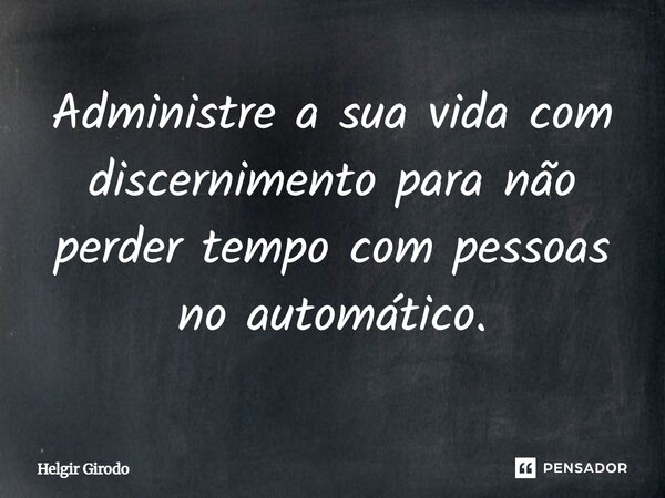 ⁠Administre a sua vida com discernimento para não perder tempo com pessoas no automático.... Frase de Helgir Girodo.