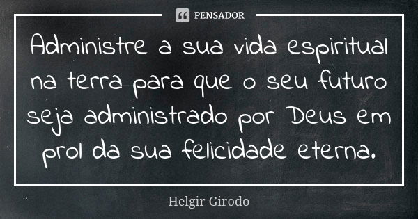 Administre a sua vida espiritual na terra para que o seu futuro seja administrado por Deus em prol da sua felicidade eterna.... Frase de Helgir Girodo.