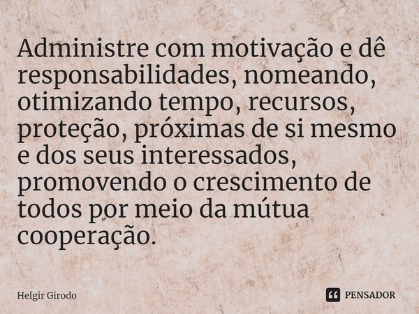 ⁠Administre com motivação e dê responsabilidades, nomeando, otimizando tempo, recursos, proteção, próximas de si mesmo e dos seus interessados, promovendo o cre... Frase de Helgir Girodo.