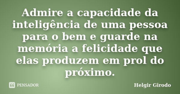 Admire a capacidade da inteligência de uma pessoa para o bem e guarde na memória a felicidade que elas produzem em prol do próximo.... Frase de Helgir Girodo.